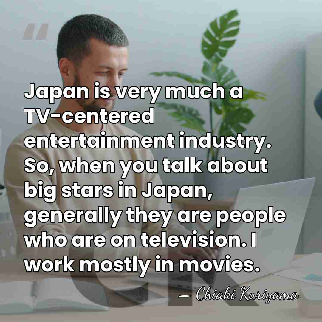 Japan is very much a TV-centered entertainment industry. So, when you talk&hellip; - Chiaki Kuriyama