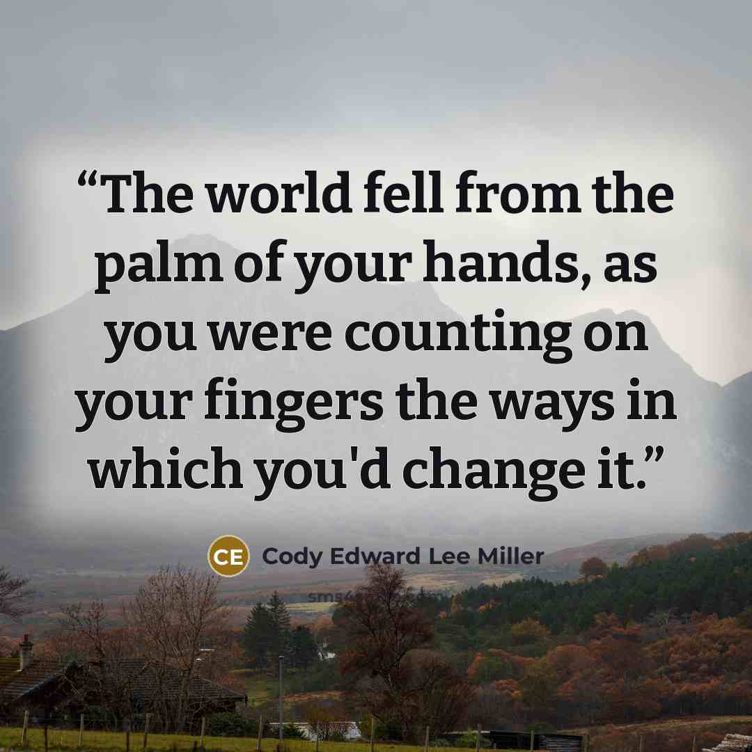 “The world fell from the palm of your hands, as you were counting on your fingers the ways in which you'd change it.” quote by Cody Edward Lee Miller