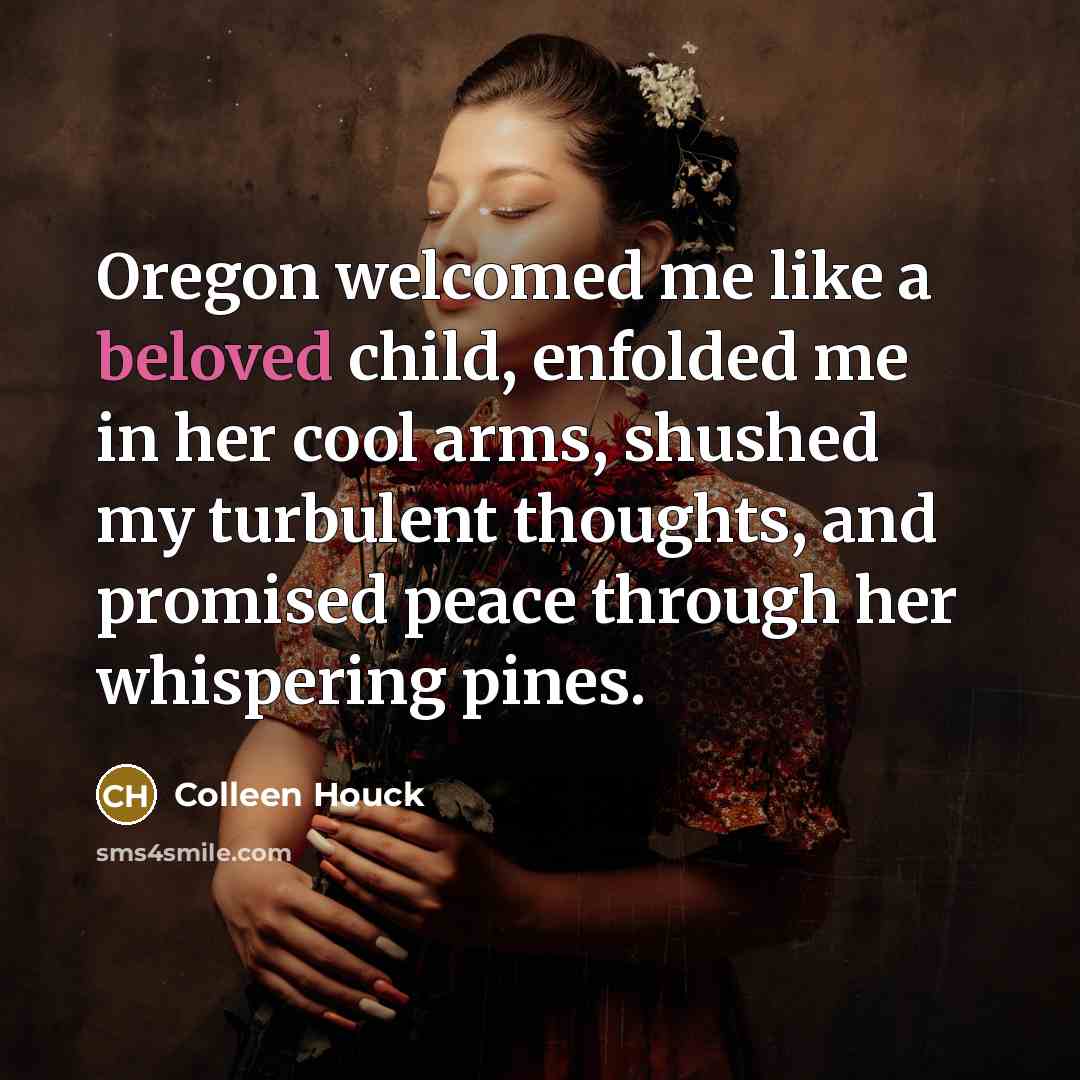 “Oregon welcomed me like a beloved child, enfolded me in…” quote by Colleen Houck