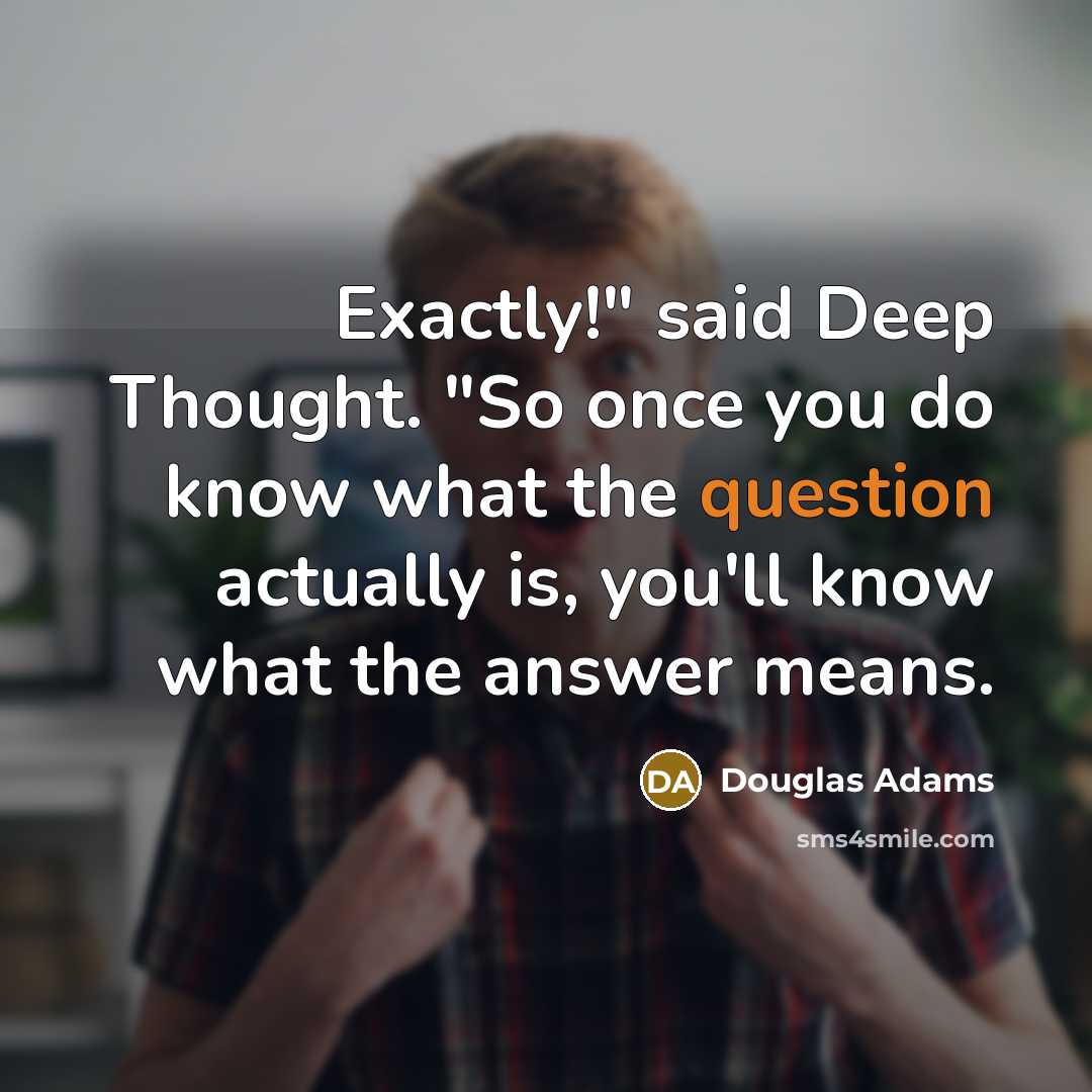 “Exactly!" said Deep Thought. "So once you do know what the question actually is, you'll know what the answer means.” quote by Douglas Adams