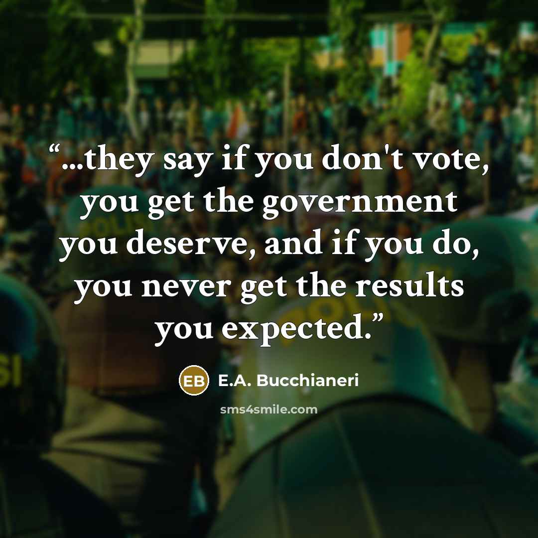 “...they say if you don't vote, you get the government you deserve, and if you do, you never get the results you expected.” quote by E.A. Bucchianeri
