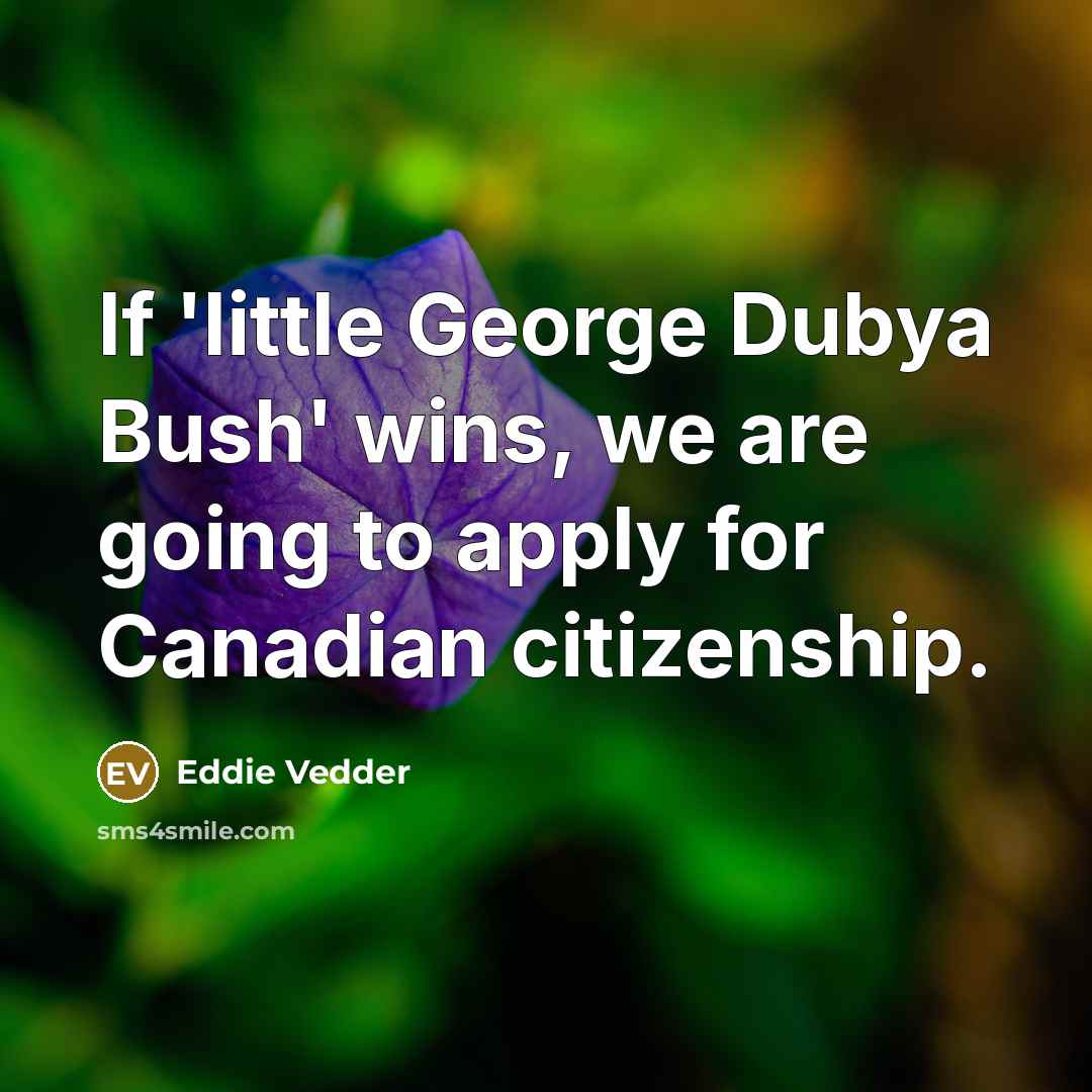 “If 'little George Dubya Bush' wins, we are going to…” quote by Eddie Vedder