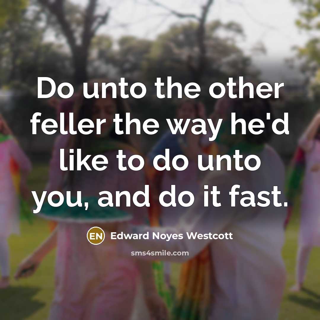 “Do unto the other feller the way he'd like to do unto you, and do it fast.” quote by Edward Noyes Westcott