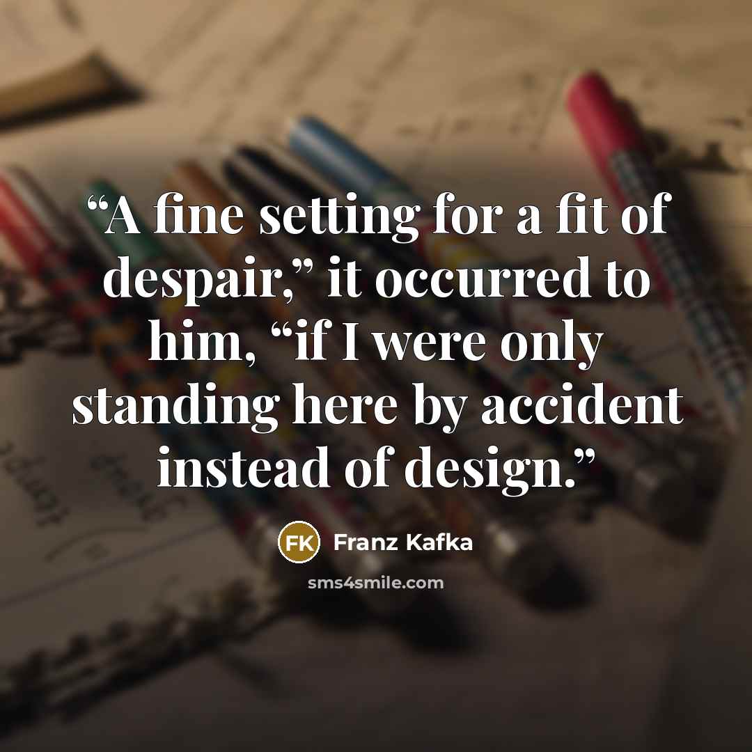 “A fine setting for a fit of despair,” it occurred to him, “if I were only standing here by accident instead of design.” quote by Franz Kafka