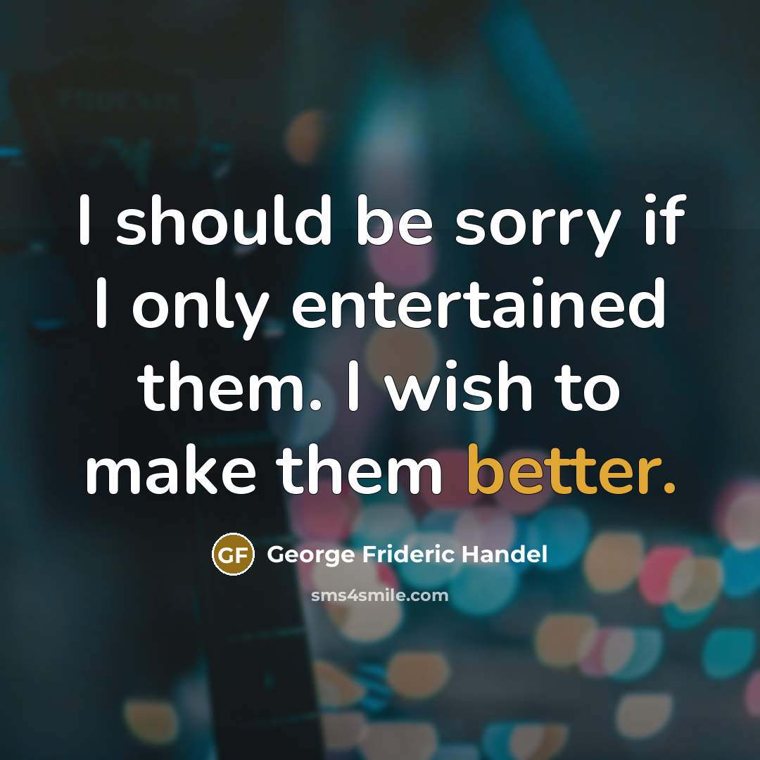 “I should be sorry if I only entertained them. I wish to make them better.” quote by George Frideric Handel