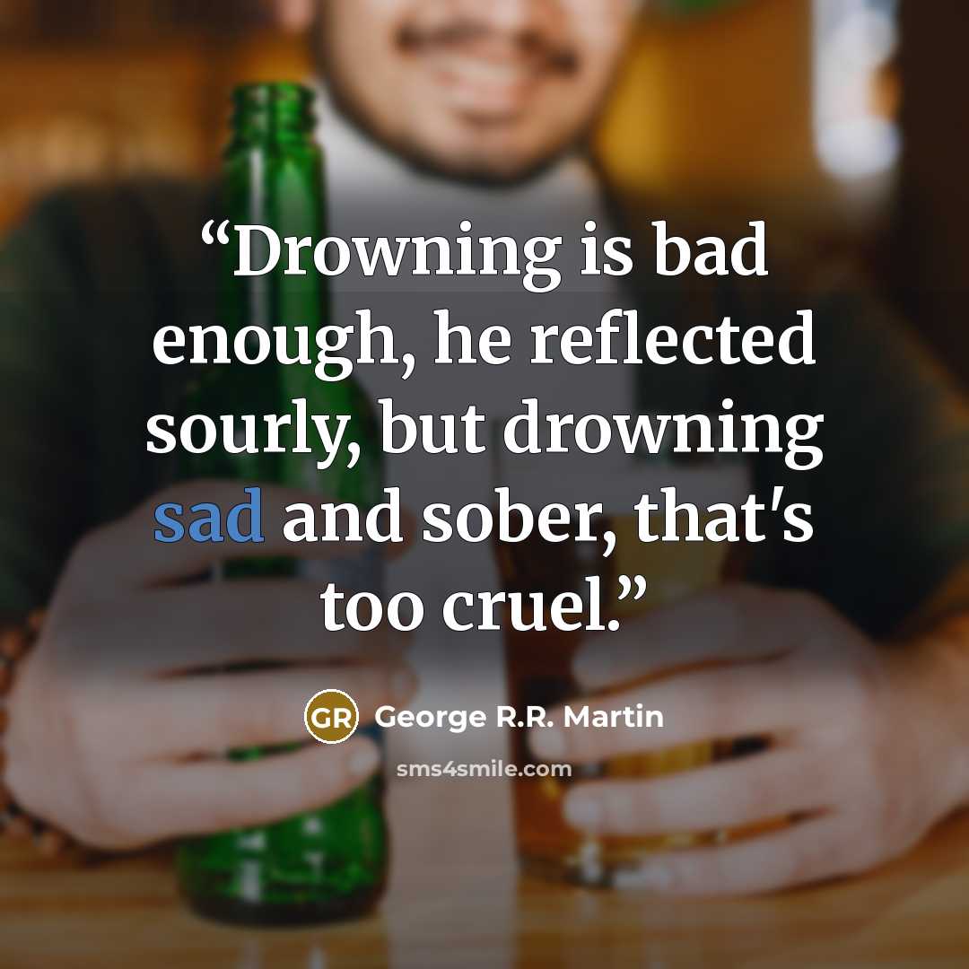 “Drowning is bad enough, he reflected sourly, but drowning sad and sober, that's too cruel.” quote by George R.R. Martin