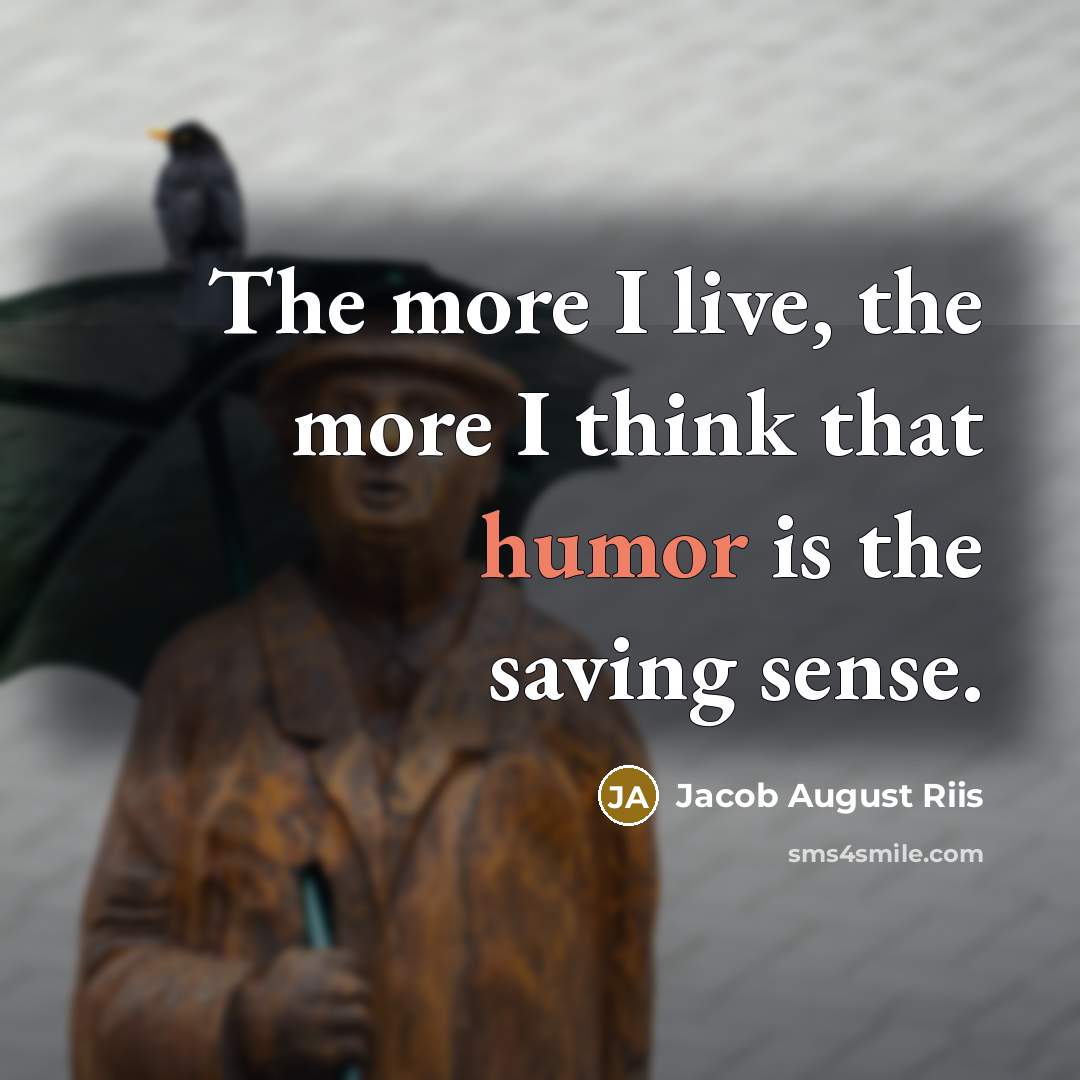 “The more I live, the more I think that humor is the saving sense.” quote by Jacob August Riis