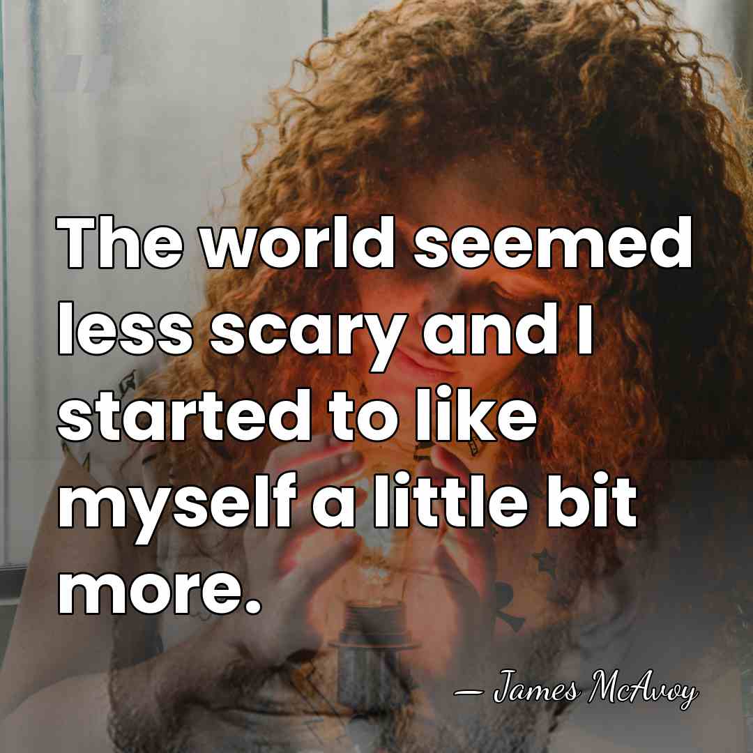 The world seemed less scary and I started to like myself a&hellip; - James McAvoy