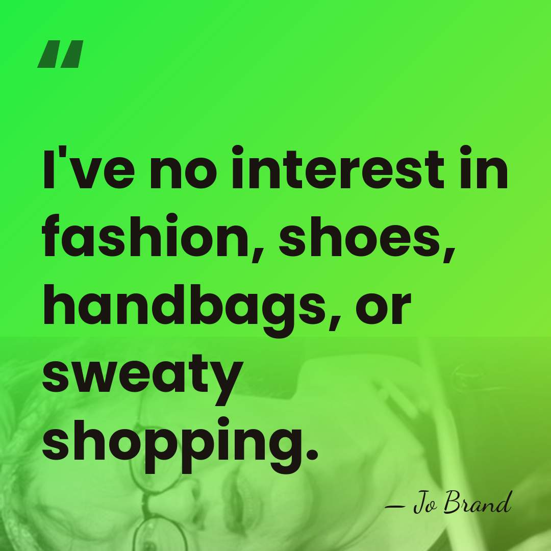 I've no interest in fashion, shoes, handbags, or sweaty shopping. - Jo Brand