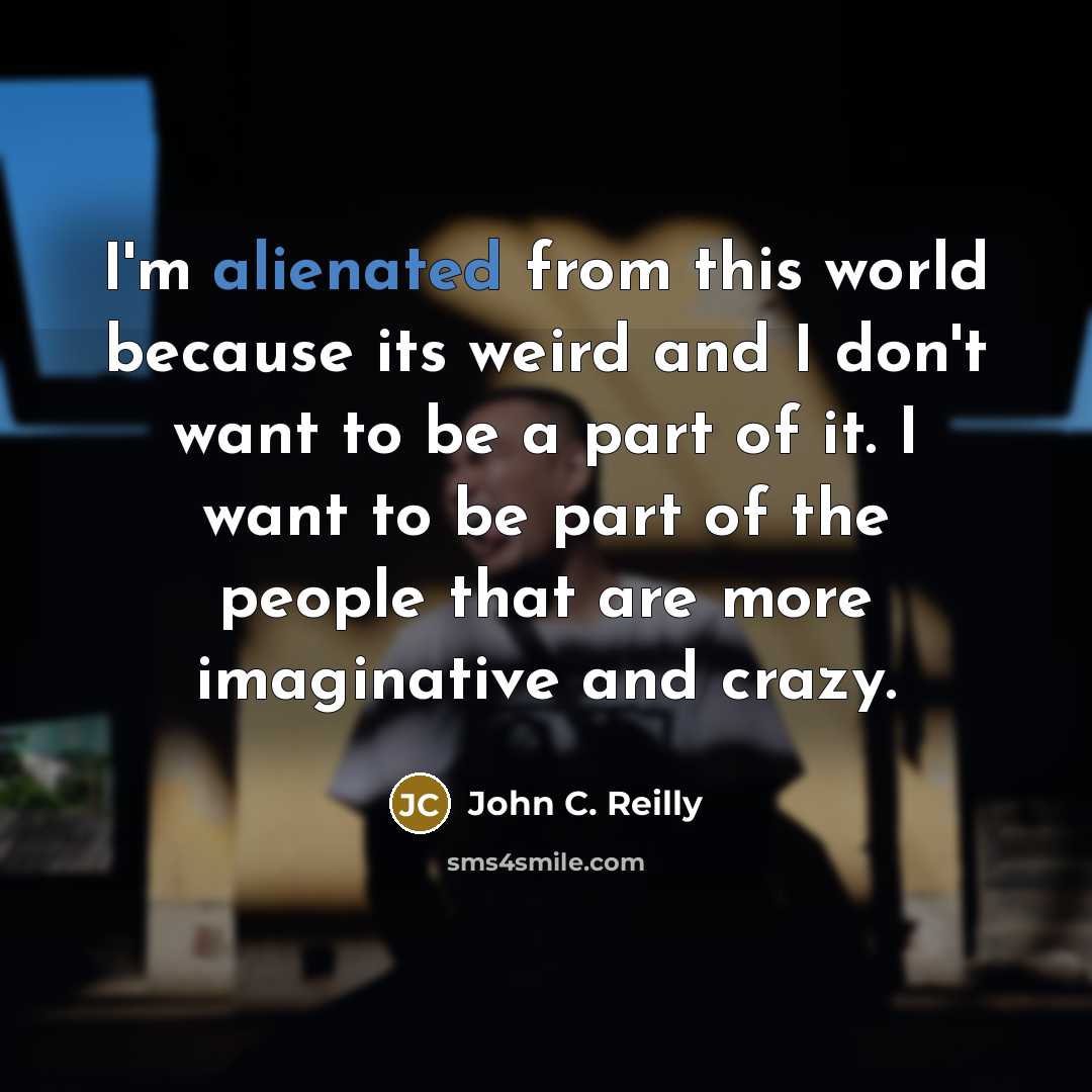 “I'm alienated from this world because its weird and I don't want to be a part of it. I want to be part of the people that are more imaginative and crazy.” quote by John C. Reilly