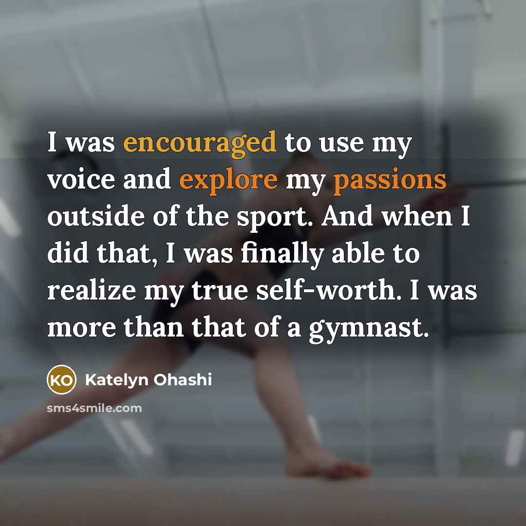 “I was encouraged to use my voice and explore my passions outside of the sport. And when I did that, I was finally able to realize my true self-worth. I was more than that of a gymnast.” quote by Katelyn Ohashi