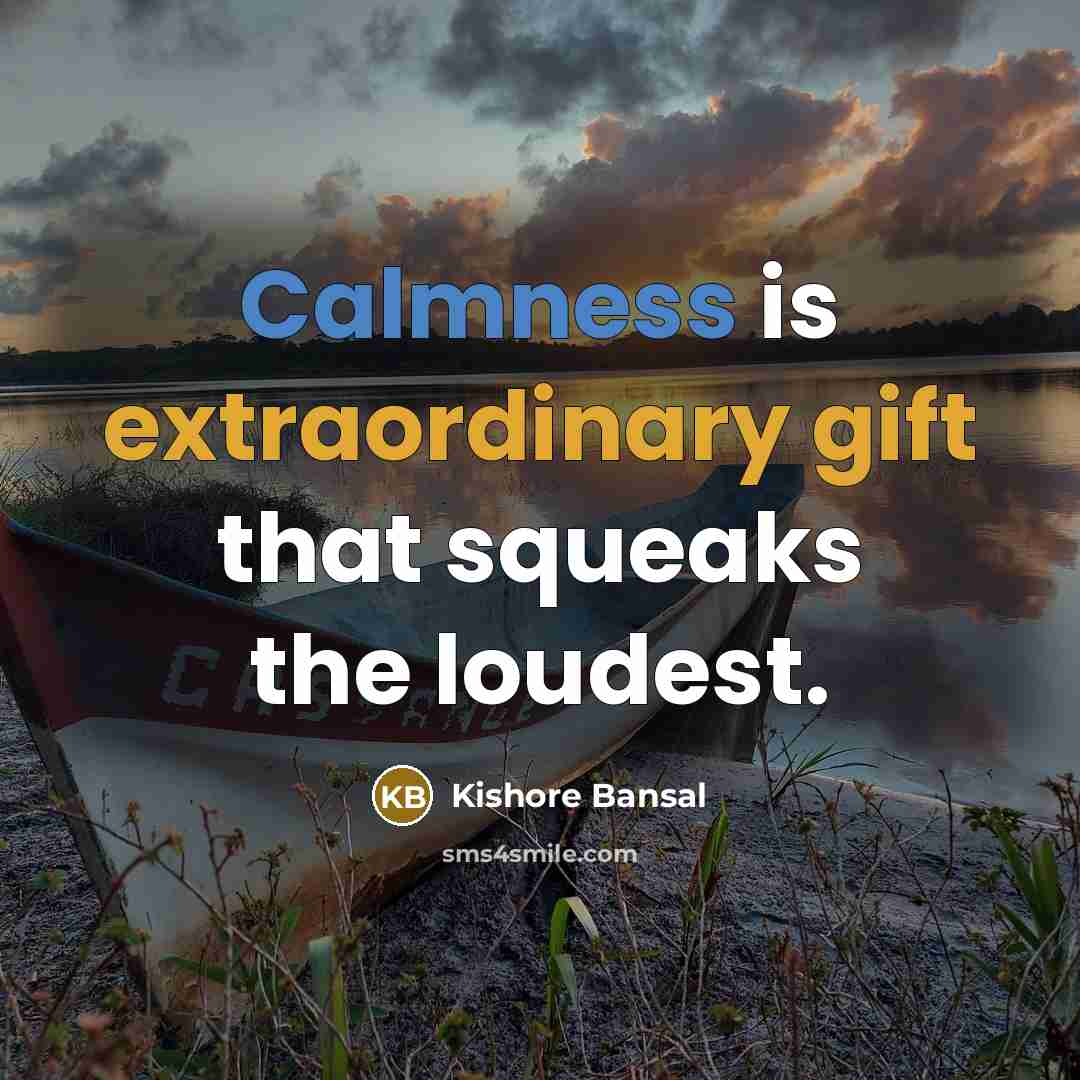 “Calmness is extraordinary gift that squeaks the loudest.” quote by Kishore Bansal