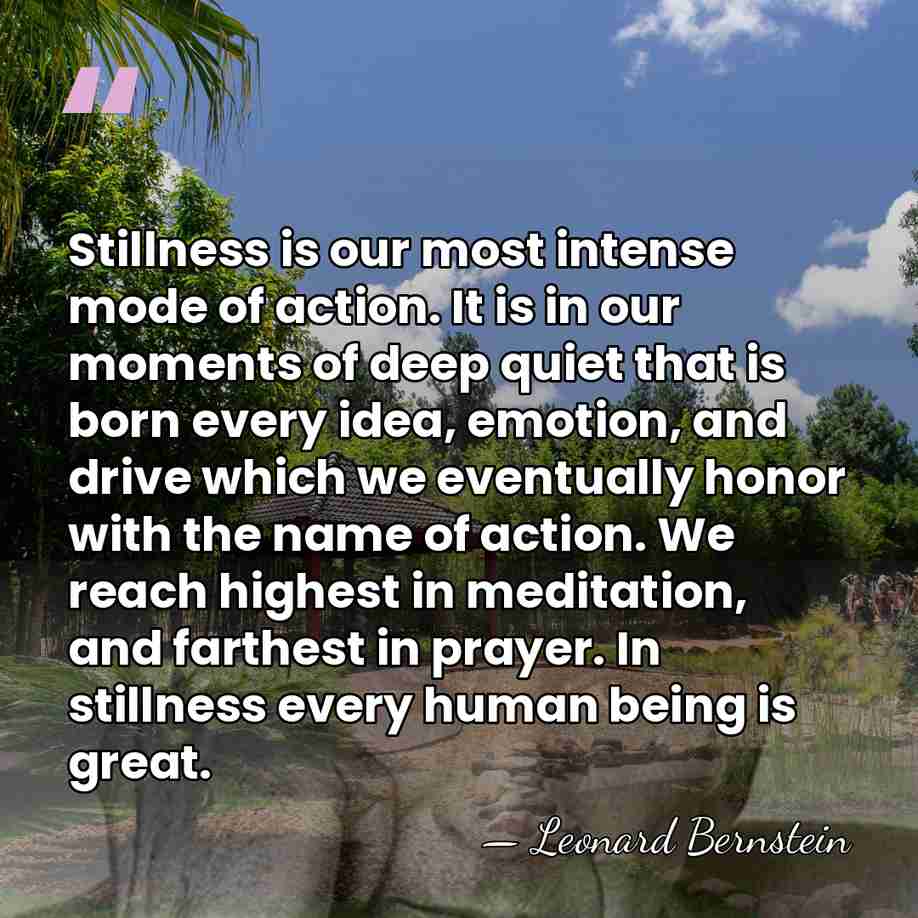 Stillness is our most intense mode of action. It is in our&hellip; - Leonard Bernstein