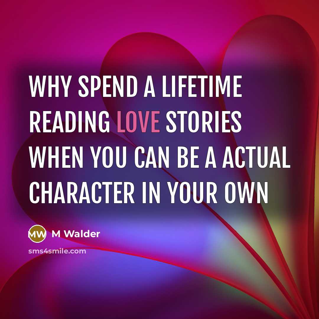 “Why spend a lifetime reading love stories when you can…” quote by M Walder