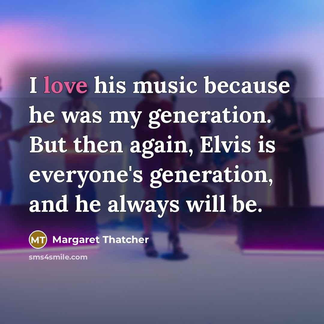 “I love his music because he was my generation. But then again, Elvis is everyone's generation, and he always will be.” quote by Margaret Thatcher