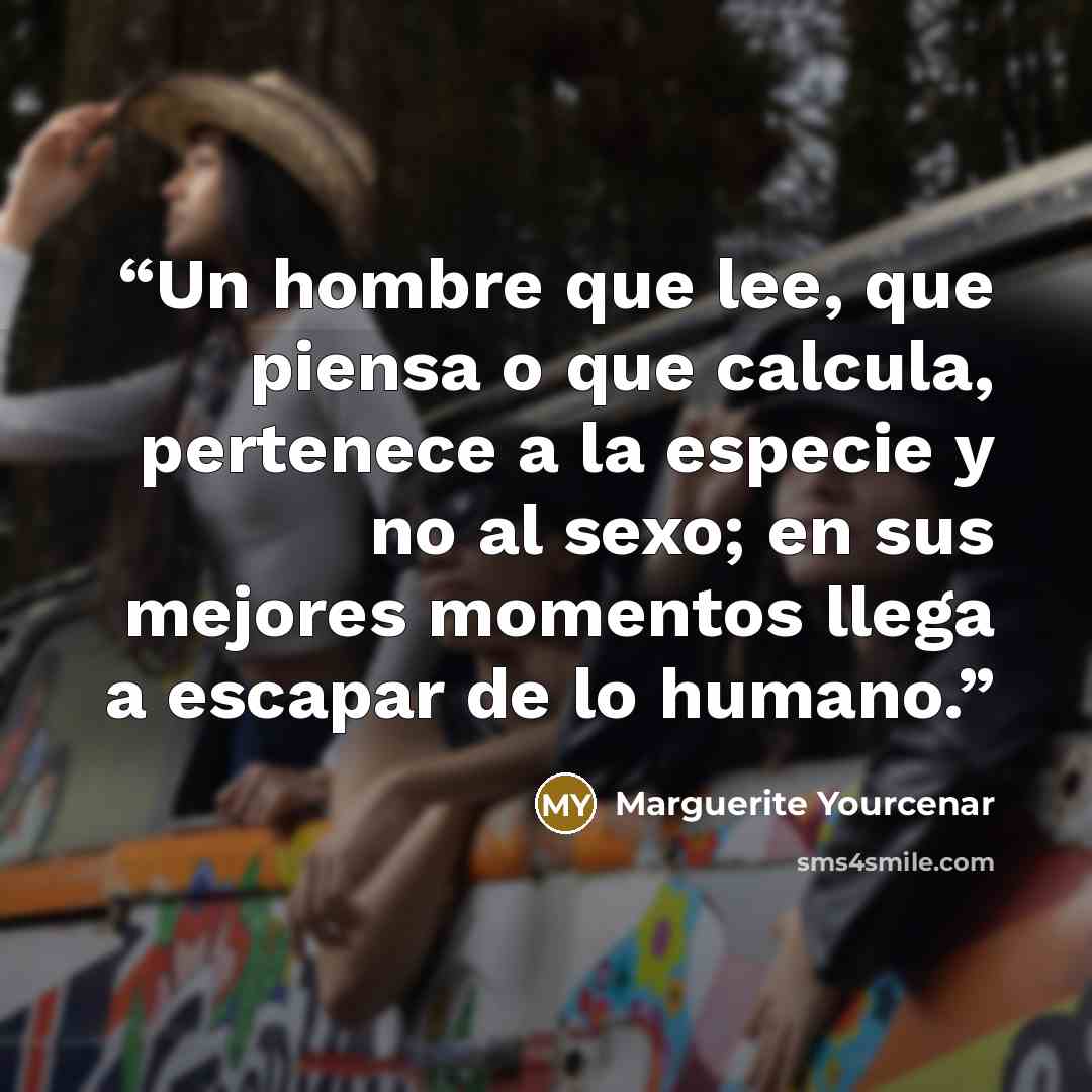 “Un hombre que lee, que piensa o que calcula, pertenece a la especie y no al sexo; en sus mejores momentos llega a escapar de lo humano.” quote by Marguerite Yourcenar