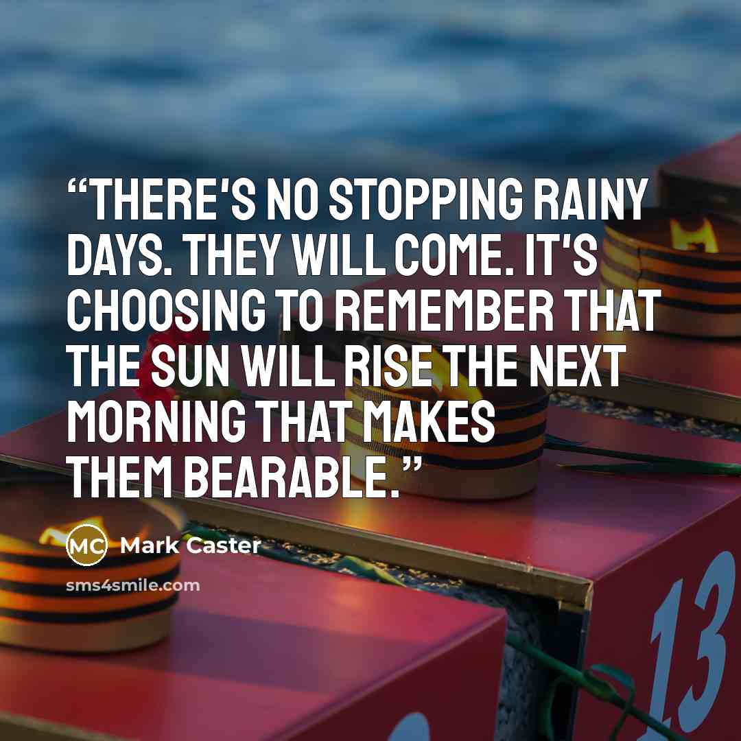 “There's no stopping rainy days. They will come. It's choosing to remember that the sun will rise the next morning that makes them bearable.” quote by Mark Caster