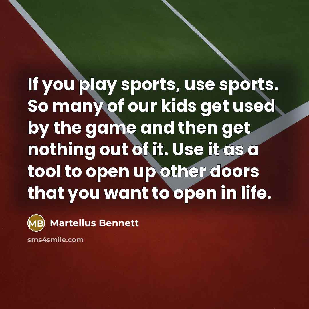 “If you play sports, use sports. So many of our kids get used by the game and then get nothing out of it. Use it as a tool to open up other doors that you want to open in life.” quote by Martellus Bennett