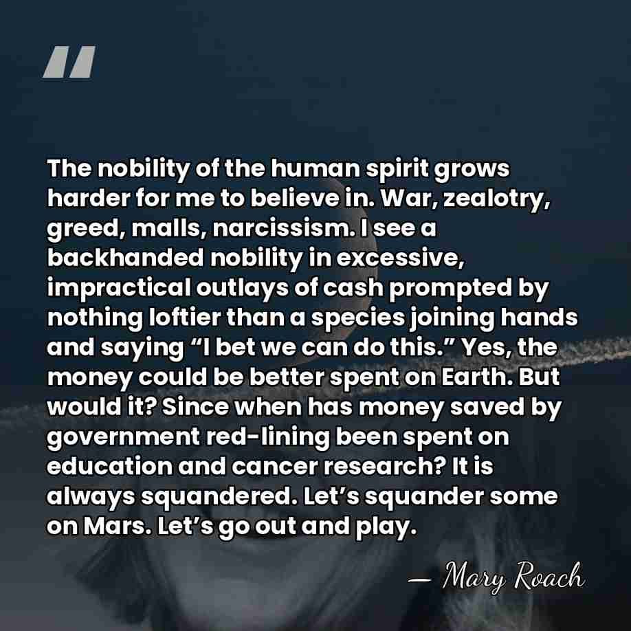 The nobility of the human spirit grows harder for me to believe&hellip; - Mary Roach