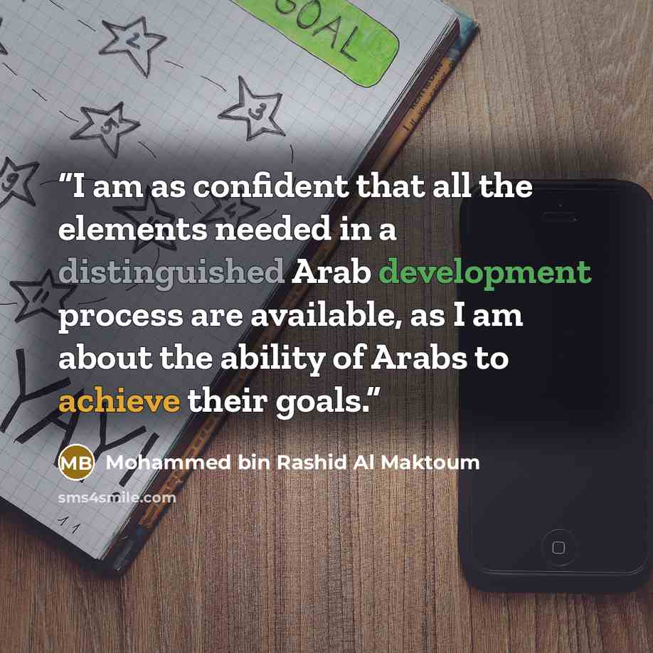 “I am as confident that all the elements needed in a distinguished Arab development process are available, as I am about the ability of Arabs to achieve their goals.” quote by Mohammed Bin Rashid Al Maktoum