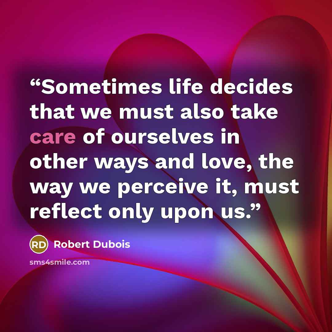 “Sometimes life decides that we must also take care of ourselves in other ways and love, the way we perceive it, must reflect only upon us.” quote by Robert Dubois