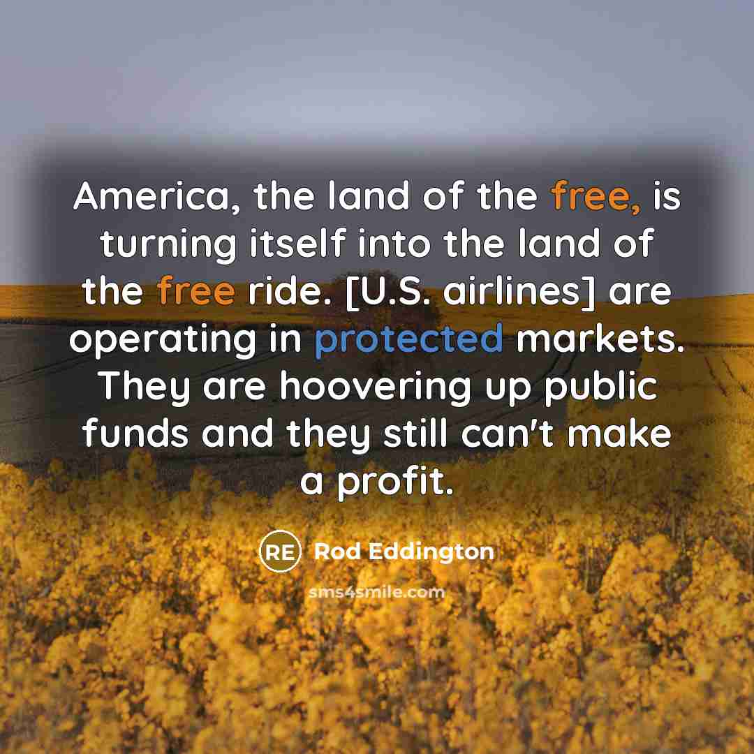 “America, the land of the free, is turning itself into the land of the free ride. [U.S. airlines] are operating in protected markets. They are hoovering up public funds and they still can't make a profit.” quote by Rod Eddington