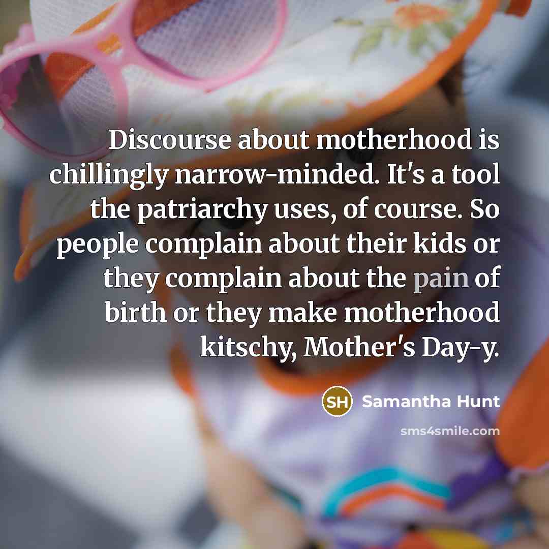 “Discourse about motherhood is chillingly narrow-minded. It's a tool the…” quote by Samantha Hunt