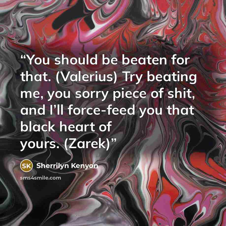 “You should be beaten for that. (Valerius) Try beating me, you sorry piece of shit, and I’ll force-feed you that black heart of yours. (Zarek)” quote by Sherrilyn Kenyon