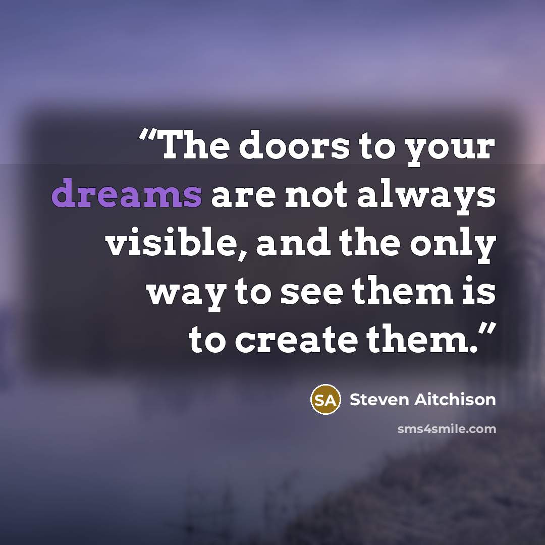“The doors to your dreams are not always visible, and the only way to see them is to create them.” quote by Steven Aitchison
