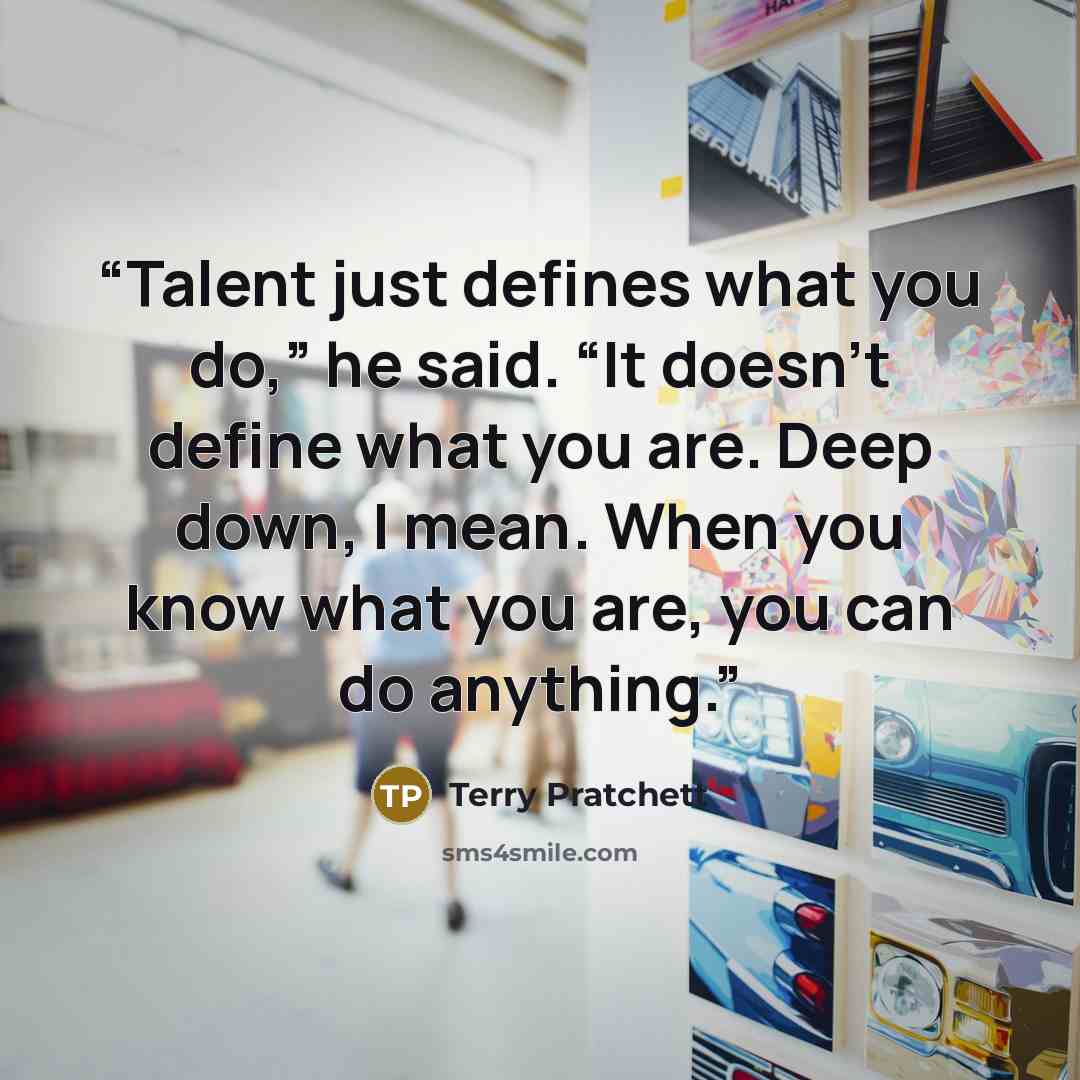 “Talent just defines what you do,” he said. “It doesn’t define what you are. Deep down, I mean. When you know what you are, you can do anything.” quote by Terry Pratchett
