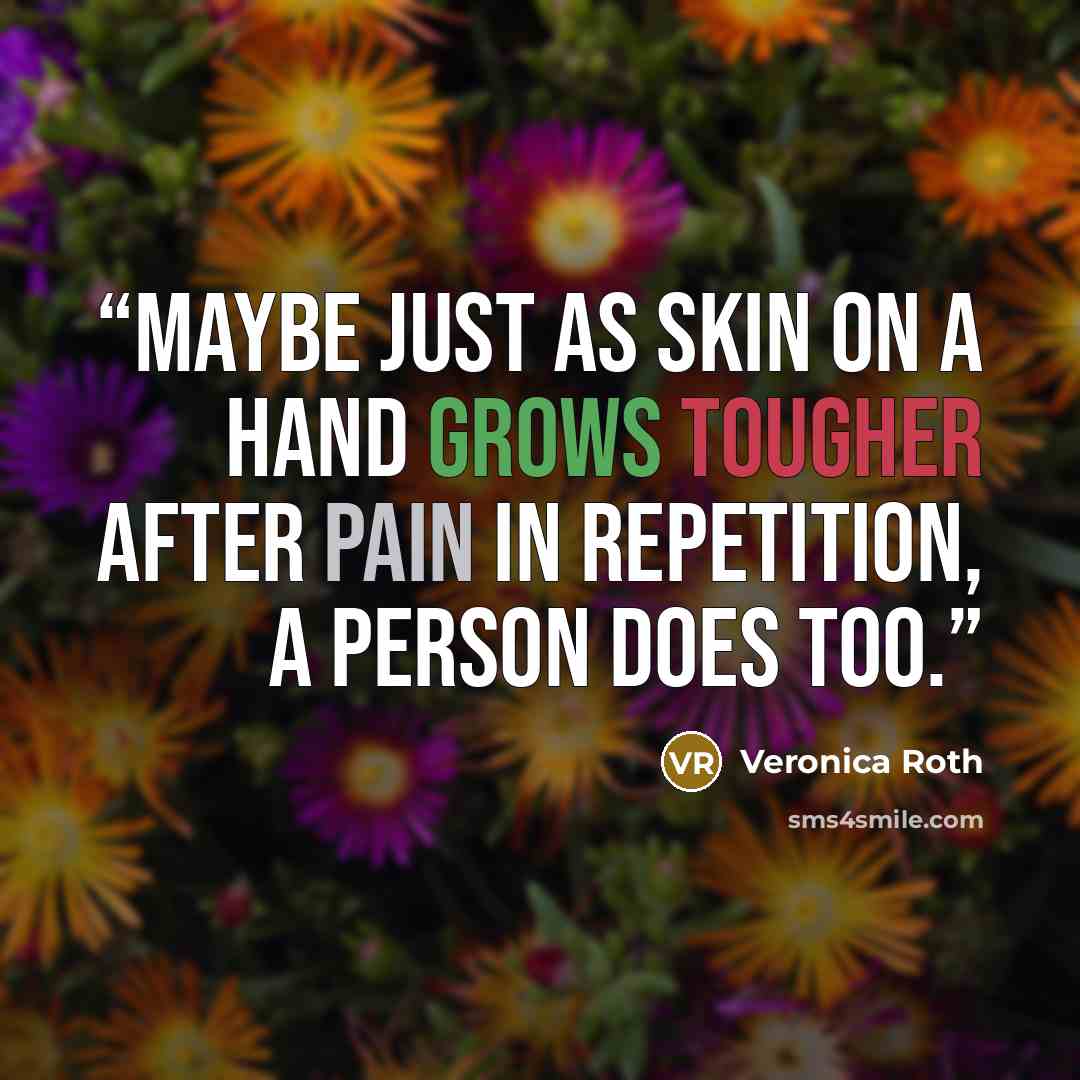“Maybe just as skin on a hand grows tougher after pain in repetition, a person does too.” quote by Veronica Roth