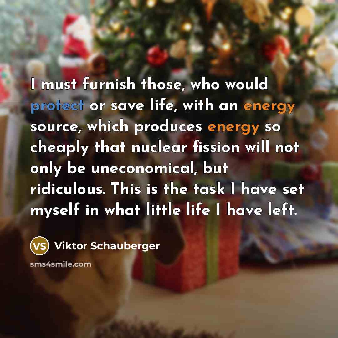 “I must furnish those, who would protect or save life, with an energy source, which produces energy so cheaply that nuclear fission will not only be uneconomical, but ridiculous. This is the task I have set myself in what little life I have left.” quote by Viktor Schauberger