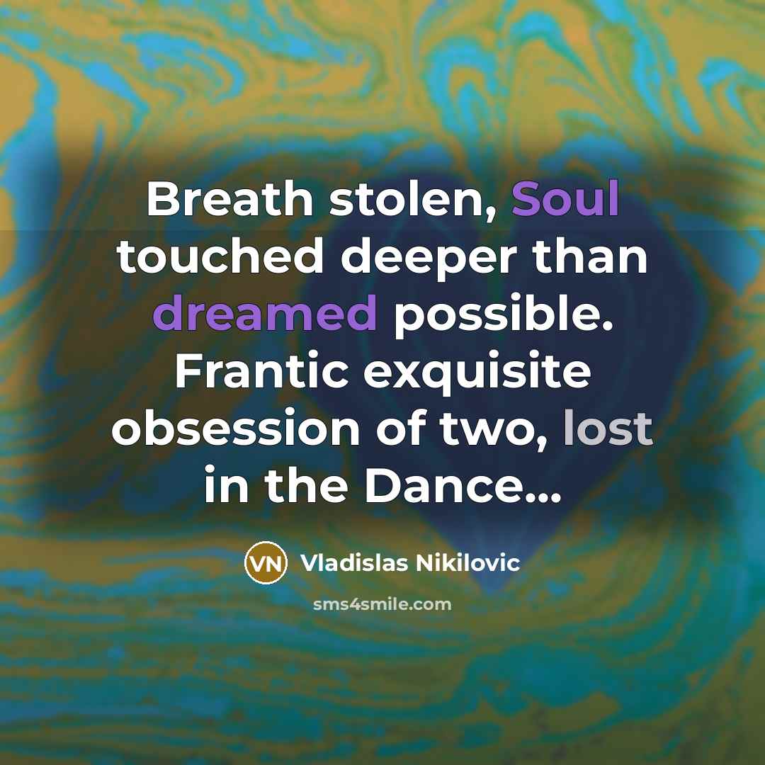“Breath stolen, Soul touched deeper than dreamed possible. Frantic exquisite…” quote by Vladislas Nikilovic