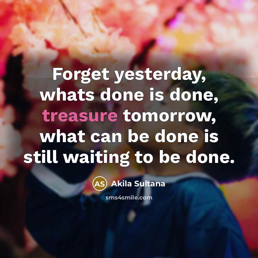 “Forget yesterday, whats done is done, treasure tomorrow, what can…” quote by Akila Sultana
