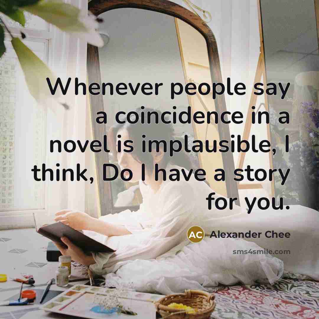 “Whenever people say a coincidence in a novel is implausible,…” quote by Alexander Chee