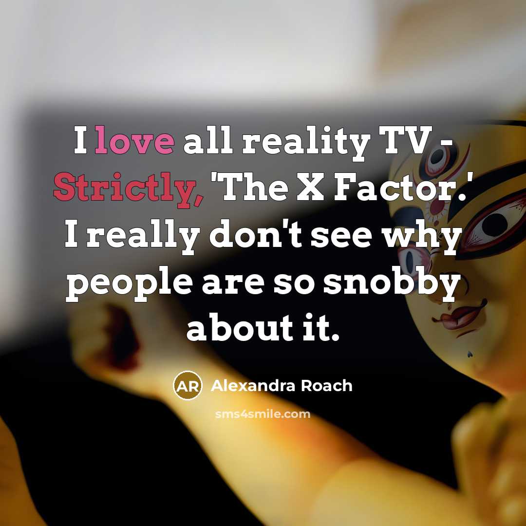 “I love all reality TV - Strictly, 'The X Factor.' I really don't see why people are so snobby about it.” quote by Alexandra Roach