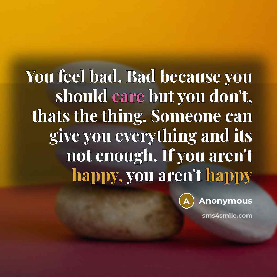 “You feel bad. Bad because you should care but you don't, thats the thing. Someone can give you everything and its not enough. If you aren't happy, you aren't happy” quote by Anonymous