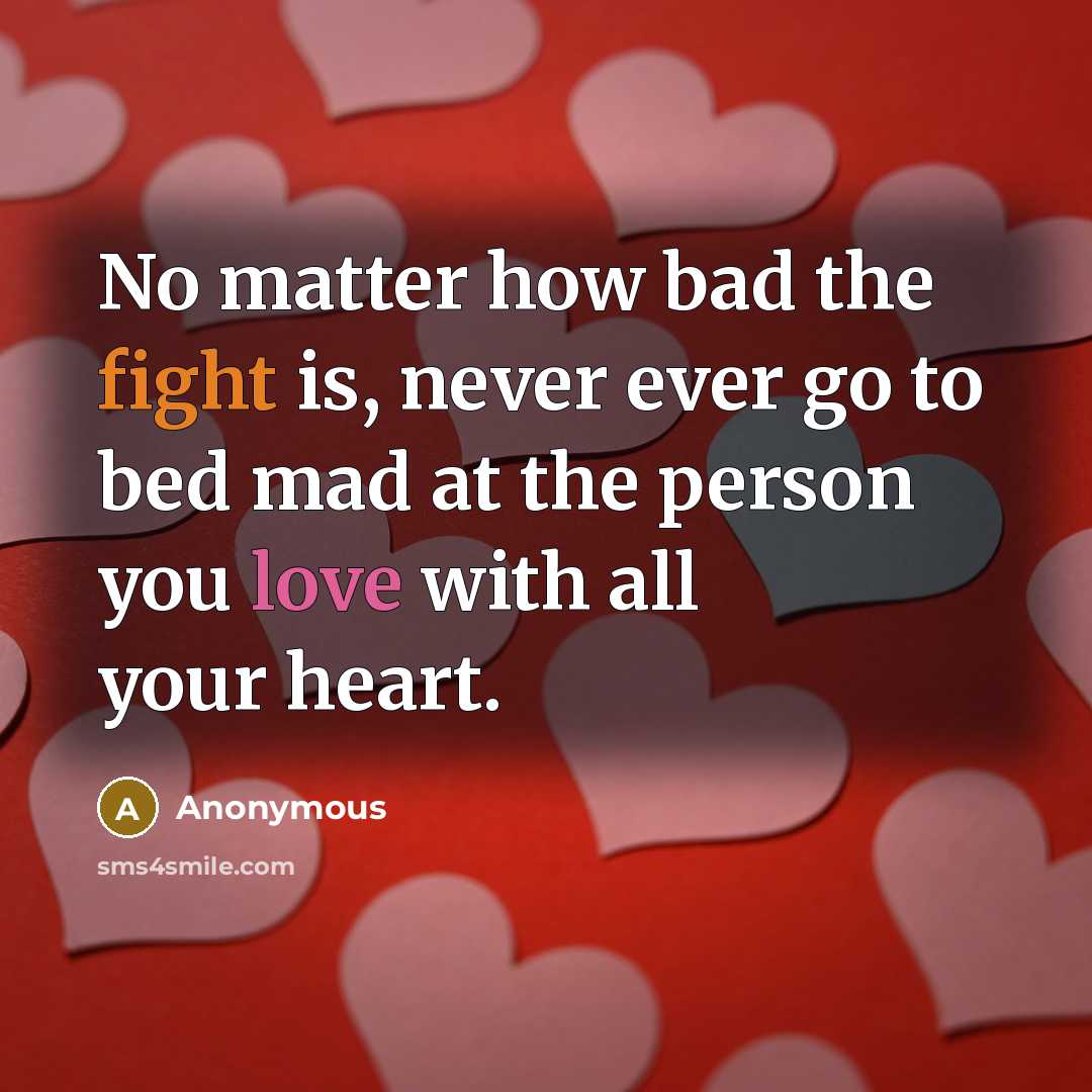 “No matter how bad the fight is, never ever go to bed mad at the person you love with all your heart.” quote by Anonymous