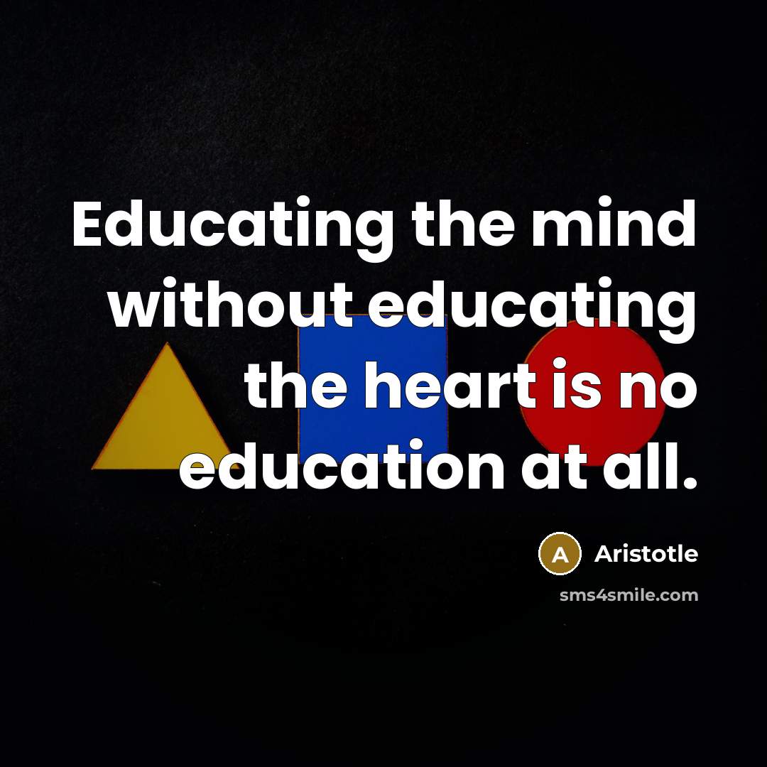 “Educating the mind without educating the heart is no education at all.” quote by Aristotle