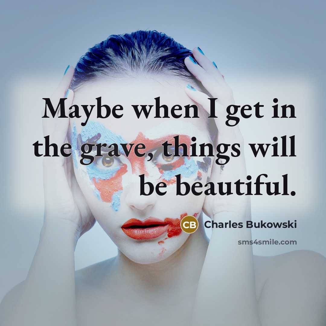 “Maybe when I get in the grave, things will be…” quote by Charles Bukowski
