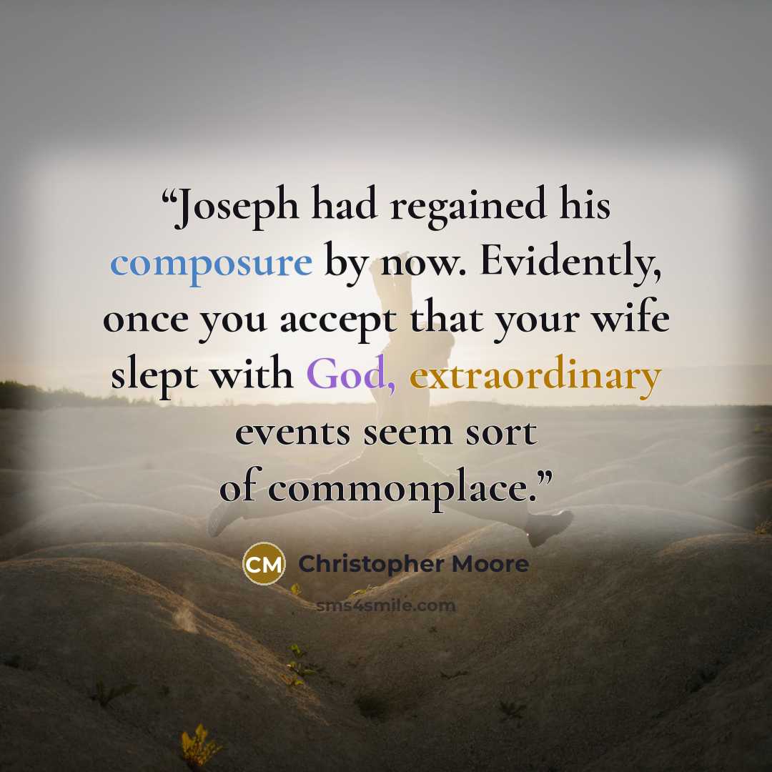 “Joseph had regained his composure by now. Evidently, once you accept that your wife slept with God, extraordinary events seem sort of commonplace.” quote by Christopher Moore