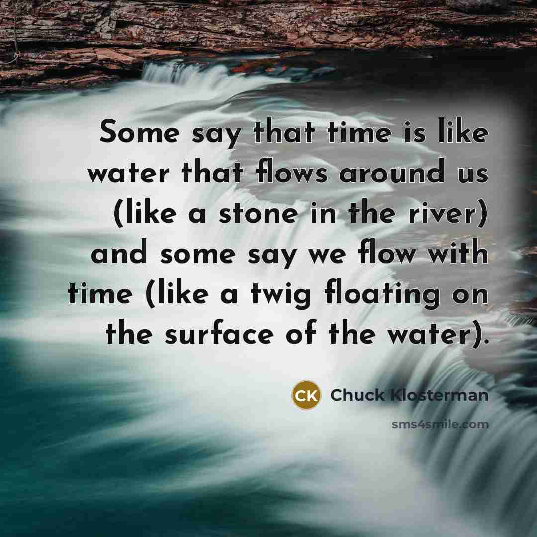 “Some say that time is like water that flows around…” quote by Chuck Klosterman