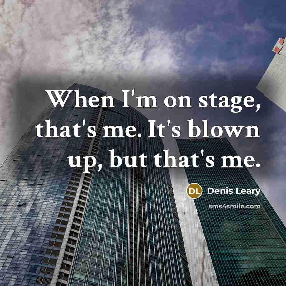 “When I'm on stage, that's me. It's blown up, but that's me.” quote by Denis Leary