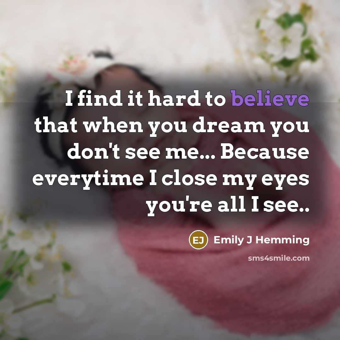 “I find it hard to believe that when you dream you don't see me... Because everytime I close my eyes you're all I see..” quote by Emily J Hemming