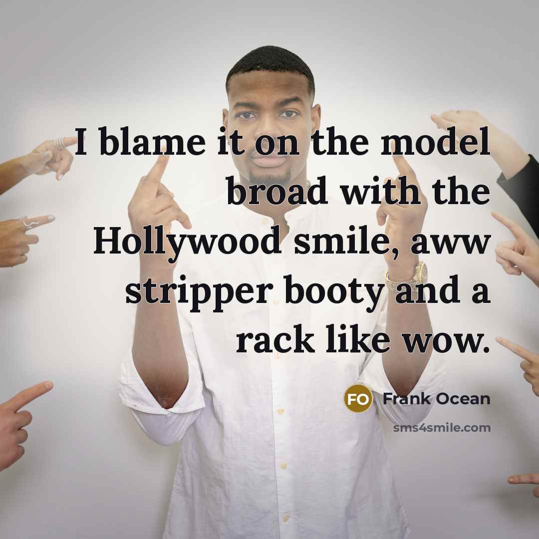 “I blame it on the model broad with the Hollywood smile, aww stripper booty and a rack like wow.” quote by Frank Ocean