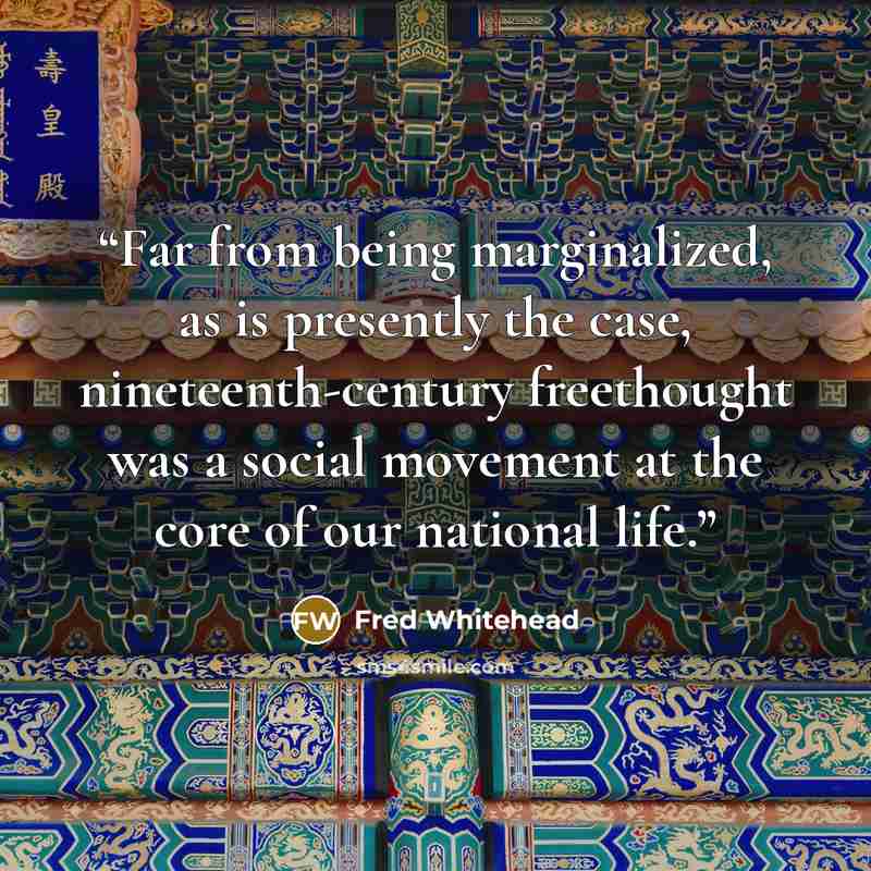 “Far from being marginalized, as is presently the case, nineteenth-century freethought was a social movement at the core of our national life.” quote by Fred Whitehead