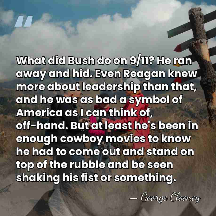 What did Bush do on 9/11? He ran away and hid. Even&hellip; - George Clooney