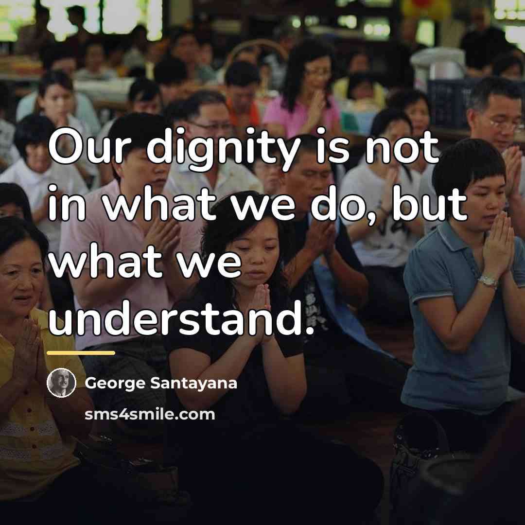 “Our dignity is not in what we do, but what…” quote by George Santayana
