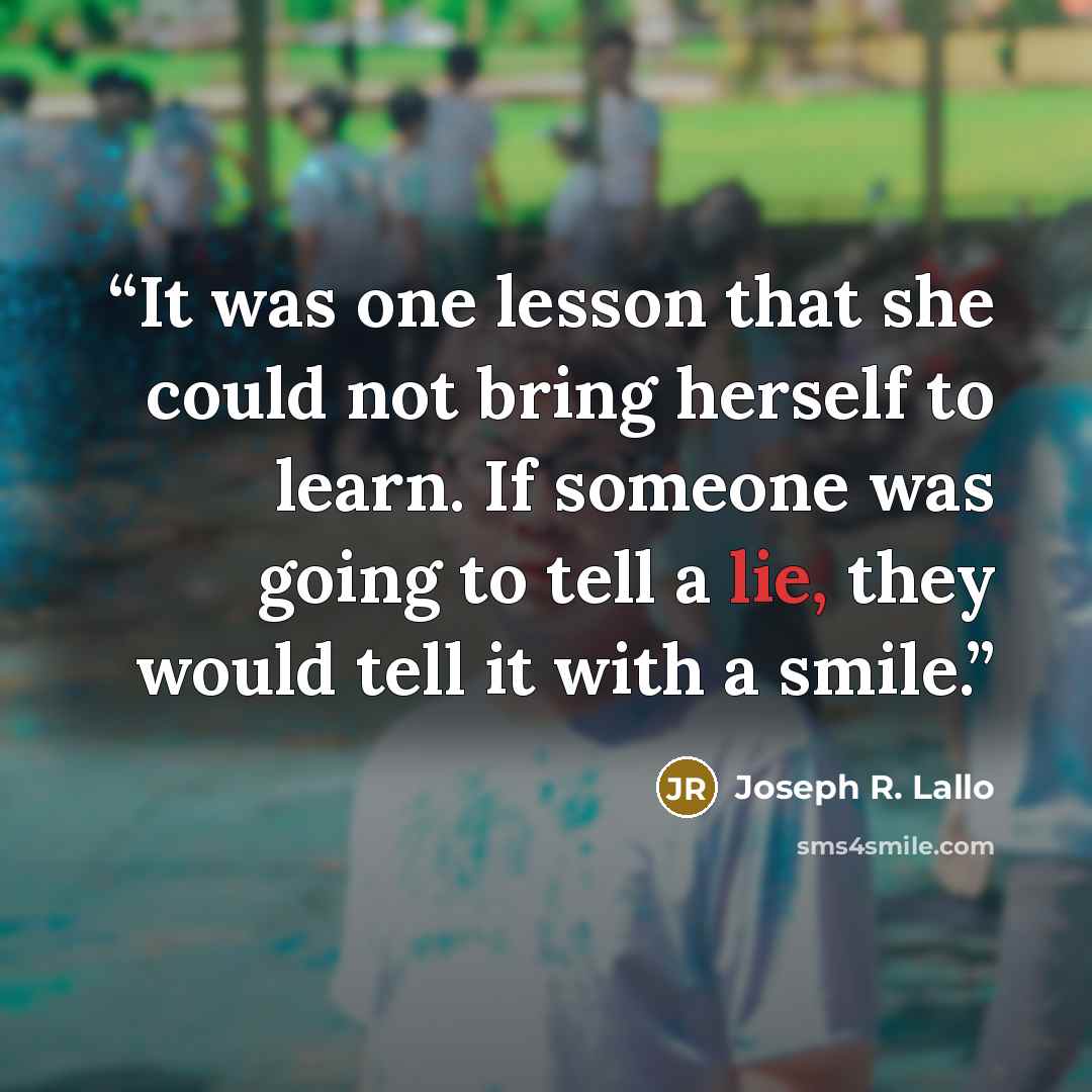 “It was one lesson that she could not bring herself to learn. If someone was going to tell a lie, they would tell it with a smile.” quote by Joseph R. Lallo