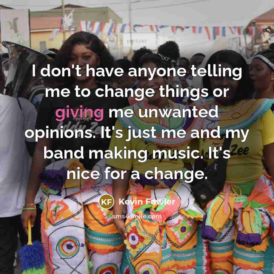 “I don't have anyone telling me to change things or…” quote by Kevin Fowler